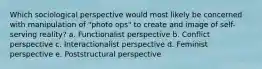 Which sociological perspective would most likely be concerned with manipulation of "photo ops" to create and image of self-serving reality? a. Functionalist perspective b. Conflict perspective c. Interactionalist perspective d. Feminist perspective e. Poststructural perspective