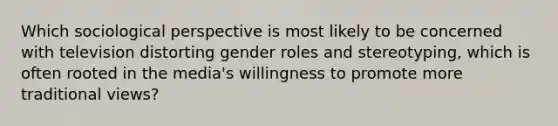 Which sociological perspective is most likely to be concerned with television distorting <a href='https://www.questionai.com/knowledge/kFBKZBlIHQ-gender-roles' class='anchor-knowledge'>gender roles</a> and stereotyping, which is often rooted in the media's willingness to promote more traditional views?