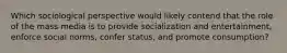 Which sociological perspective would likely contend that the role of the mass media is to provide socialization and entertainment, enforce social norms, confer status, and promote consumption?