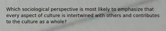 Which sociological perspective is most likely to emphasize that every aspect of culture is intertwined with others and contributes to the culture as a whole?