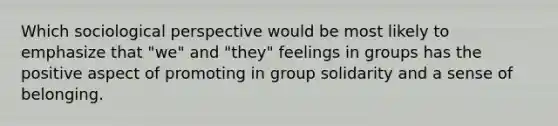 Which sociological perspective would be most likely to emphasize that "we" and "they" feelings in groups has the positive aspect of promoting in group solidarity and a sense of belonging.