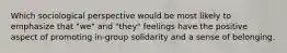 Which sociological perspective would be most likely to emphasize that "we" and "they" feelings have the positive aspect of promoting in-group solidarity and a sense of belonging.