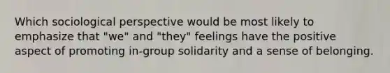 Which sociological perspective would be most likely to emphasize that "we" and "they" feelings have the positive aspect of promoting in-group solidarity and a sense of belonging.