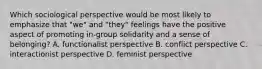 Which sociological perspective would be most likely to emphasize that "we" and "they" feelings have the positive aspect of promoting in-group solidarity and a sense of belonging? A. functionalist perspective B. conflict perspective C. interactionist perspective D. feminist perspective