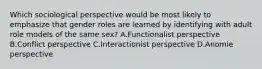 Which sociological perspective would be most likely to emphasize that gender roles are learned by identifying with adult role models of the same sex? A.Functionalist perspective B.Conflict perspective C.Interactionist perspective D.Anomie perspective