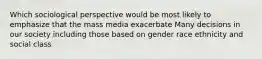 Which sociological perspective would be most likely to emphasize that the mass media exacerbate Many decisions in our society including those based on gender race ethnicity and social class