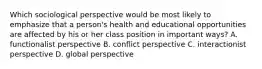 Which sociological perspective would be most likely to emphasize that a person's health and educational opportunities are affected by his or her class position in important ways? A. functionalist perspective B. conflict perspective C. interactionist perspective D. global perspective