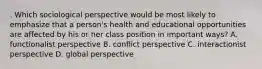 . Which sociological perspective would be most likely to emphasize that a person's health and educational opportunities are affected by his or her class position in important ways? A. functionalist perspective B. conflict perspective C. interactionist perspective D. global perspective