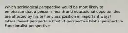 Which sociological perspective would be most likely to emphasize that a person's health and educational opportunities are affected by his or her class position in important ways? Interactionist perspective Conflict perspective Global perspective Functionalist perspective