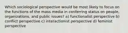 Which sociological perspective would be most likely to focus on the functions of the mass media in conferring status on people, organizations, and public issues? a) functionalist perspective b) conflict perspective c) interactionist perspective d) feminist perspective