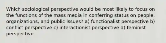 Which sociological perspective would be most likely to focus on the functions of the mass media in conferring status on people, organizations, and public issues? a) functionalist perspective b) conflict perspective c) interactionist perspective d) feminist perspective