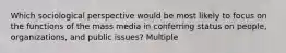 Which sociological perspective would be most likely to focus on the functions of the mass media in conferring status on people, organizations, and public issues? Multiple