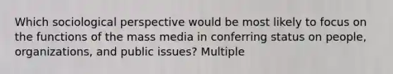 Which sociological perspective would be most likely to focus on <a href='https://www.questionai.com/knowledge/kc6oFBumbW-the-functions-of-the-mass-media' class='anchor-knowledge'>the functions of the mass media</a> in conferring status on people, organizations, and public issues? Multiple