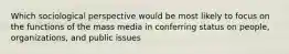 Which sociological perspective would be most likely to focus on the functions of the mass media in conferring status on people, organizations, and public issues