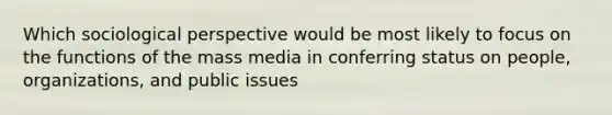 Which sociological perspective would be most likely to focus on the functions of the mass media in conferring status on people, organizations, and public issues