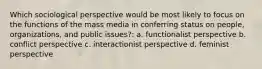 Which sociological perspective would be most likely to focus on the functions of the mass media in conferring status on people, organizations, and public issues?: a. functionalist perspective b. conflict perspective c. interactionist perspective d. feminist perspective