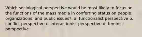 Which sociological perspective would be most likely to focus on the functions of the mass media in conferring status on people, organizations, and public issues?: a. functionalist perspective b. conflict perspective c. interactionist perspective d. feminist perspective