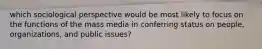 which sociological perspective would be most likely to focus on the functions of the mass media in conferring status on people, organizations, and public issues?