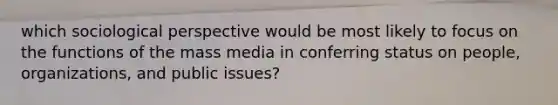 which sociological perspective would be most likely to focus on the functions of the mass media in conferring status on people, organizations, and public issues?