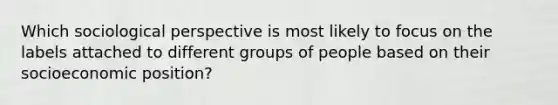 Which sociological perspective is most likely to focus on the labels attached to different groups of people based on their socioeconomic position?