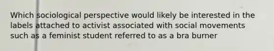 Which sociological perspective would likely be interested in the labels attached to activist associated with social movements such as a feminist student referred to as a bra burner