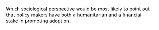 Which sociological perspective would be most likely to point out that policy makers have both a humanitarian and a financial stake in promoting adoption.