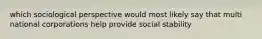 which sociological perspective would most likely say that multi national corporations help provide social stability