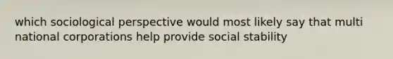 which sociological perspective would most likely say that multi national corporations help provide social stability