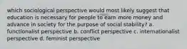 which sociological perspective would most likely suggest that education is necessary for people to earn more money and advance in society for the purpose of social stability? a. functionalist perspective b. conflict perspective c. internationalist perspective d. feminist perspective