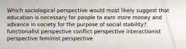 Which sociological perspective would most likely suggest that education is necessary for people to earn more money and advance in society for the purpose of social stability? functionalist perspective conflict perspective interactionist perspective feminist perspective