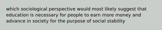 which sociological perspective would most likely suggest that education is necessary for people to earn more money and advance in society for the purpose of social stability