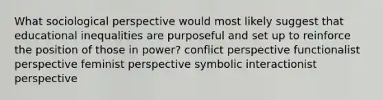 What sociological perspective would most likely suggest that educational inequalities are purposeful and set up to reinforce the position of those in power? conflict perspective functionalist perspective feminist perspective symbolic interactionist perspective