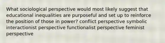 What sociological perspective would most likely suggest that educational inequalities are purposeful and set up to reinforce the position of those in power? conflict perspective symbolic interactionist perspective functionalist perspective feminist perspective