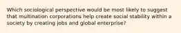 Which sociological perspective would be most likely to suggest that multination corporations help create social stability within a society by creating jobs and global enterprise?