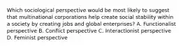 Which sociological perspective would be most likely to suggest that multinational corporations help create social stability within a society by creating jobs and global enterprises? A. Functionalist perspective B. Conflict perspective C. Interactionist perspective D. Feminist perspective