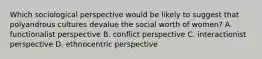 Which sociological perspective would be likely to suggest that polyandrous cultures devalue the social worth of women? A. functionalist perspective B. conflict perspective C. interactionist perspective D. ethnocentric perspective