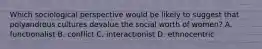 Which sociological perspective would be likely to suggest that polyandrous cultures devalue the social worth of women? A. functionalist B. conflict C. interactionist D. ethnocentric