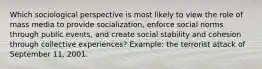 Which sociological perspective is most likely to view the role of mass media to provide socialization, enforce social norms through public events, and create social stability and cohesion through collective experiences? Example: the terrorist attack of September 11, 2001.