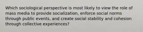 Which sociological perspective is most likely to view the role of mass media to provide socialization, enforce social norms through public events, and create social stability and cohesion through collective experiences?