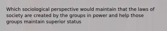 Which sociological perspective would maintain that the laws of society are created by the groups in power and help those groups maintain superior status