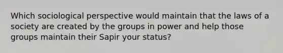 Which sociological perspective would maintain that the laws of a society are created by the groups in power and help those groups maintain their Sapir your status?