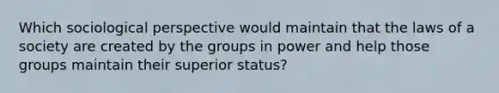 Which sociological perspective would maintain that the laws of a society are created by the groups in power and help those groups maintain their superior status?