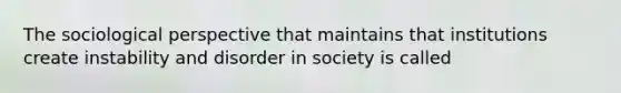 The sociological perspective that maintains that institutions create instability and disorder in society is called