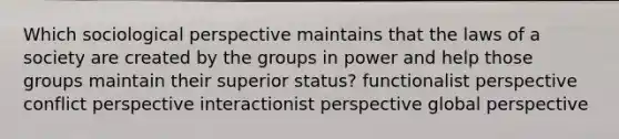 Which sociological perspective maintains that the laws of a society are created by the groups in power and help those groups maintain their superior status? functionalist perspective conflict perspective interactionist perspective global perspective