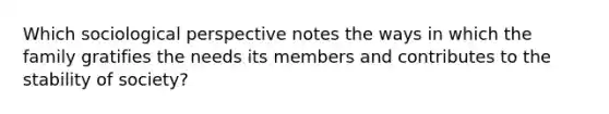 Which sociological perspective notes the ways in which the family gratifies the needs its members and contributes to the stability of society?