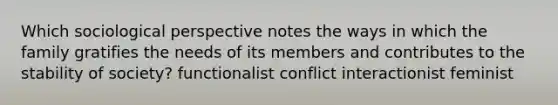 Which sociological perspective notes the ways in which the family gratifies the needs of its members and contributes to the stability of society? functionalist conflict interactionist feminist