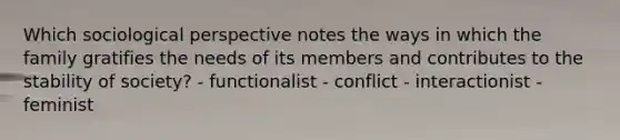 Which sociological perspective notes the ways in which the family gratifies the needs of its members and contributes to the stability of society? - functionalist - conflict - interactionist - feminist