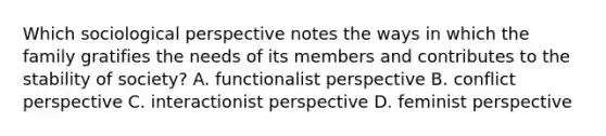 Which sociological perspective notes the ways in which the family gratifies the needs of its members and contributes to the stability of society? A. functionalist perspective B. conflict perspective C. interactionist perspective D. feminist perspective