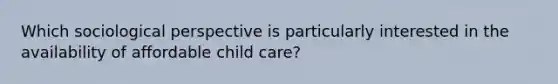 Which sociological perspective is particularly interested in the availability of affordable child care?