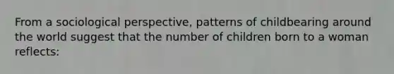 From a sociological perspective, patterns of childbearing around the world suggest that the number of children born to a woman reflects: